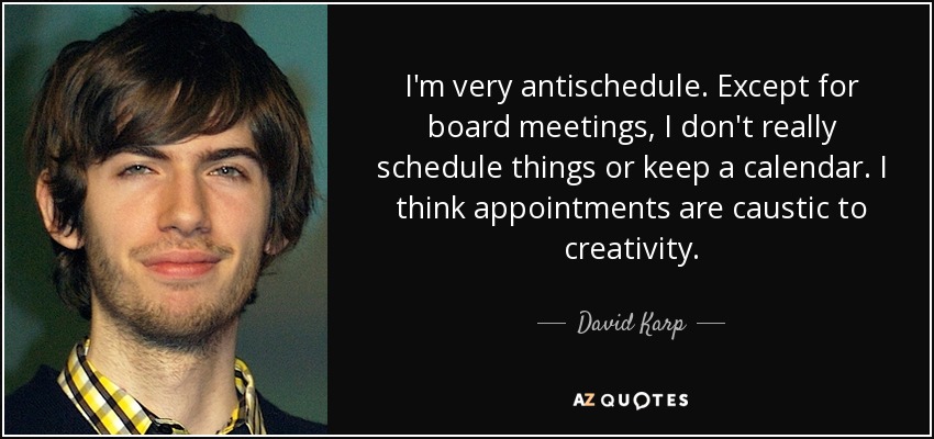 I'm very antischedule. Except for board meetings, I don't really schedule things or keep a calendar. I think appointments are caustic to creativity. - David Karp