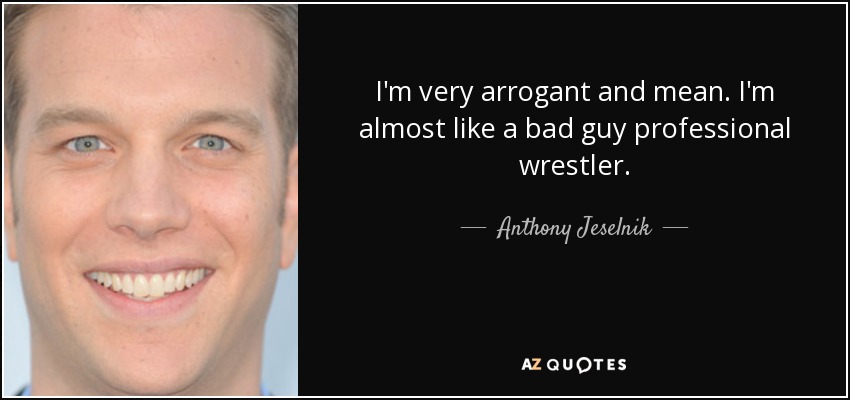 I'm very arrogant and mean. I'm almost like a bad guy professional wrestler. - Anthony Jeselnik