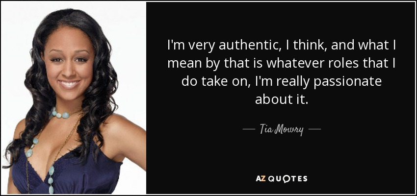 I'm very authentic, I think, and what I mean by that is whatever roles that I do take on, I'm really passionate about it. - Tia Mowry