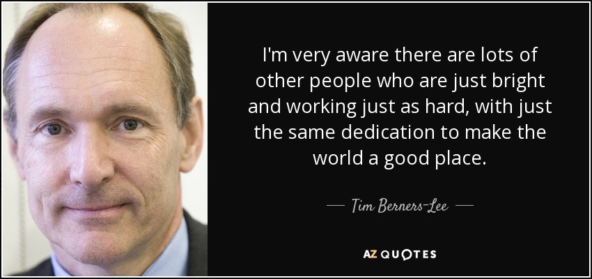 I'm very aware there are lots of other people who are just bright and working just as hard, with just the same dedication to make the world a good place. - Tim Berners-Lee
