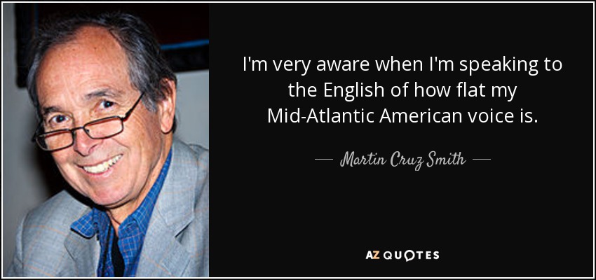 I'm very aware when I'm speaking to the English of how flat my Mid-Atlantic American voice is. - Martin Cruz Smith