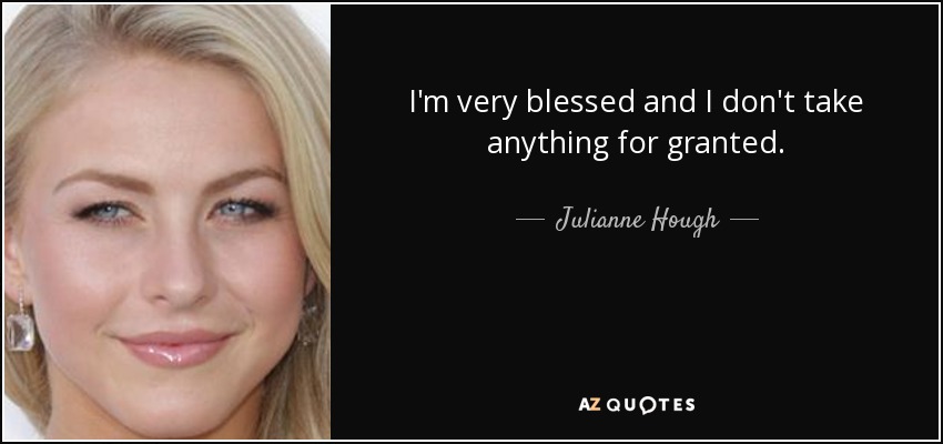 I'm very blessed and I don't take anything for granted. - Julianne Hough