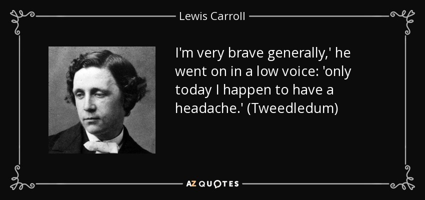 I'm very brave generally,' he went on in a low voice: 'only today I happen to have a headache.' (Tweedledum) - Lewis Carroll