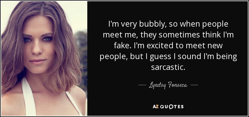 I'm very bubbly, so when people meet me, they sometimes think I'm fake. I'm excited to meet new people, but I guess I sound I'm being sarcastic. - Lyndsy Fonseca