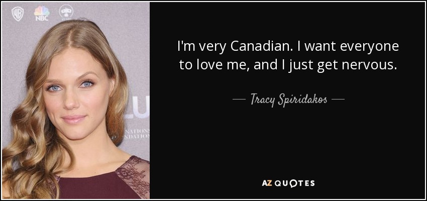 I'm very Canadian. I want everyone to love me, and I just get nervous. - Tracy Spiridakos