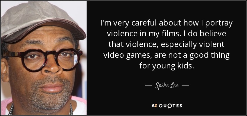 I'm very careful about how I portray violence in my films. I do believe that violence, especially violent video games, are not a good thing for young kids. - Spike Lee