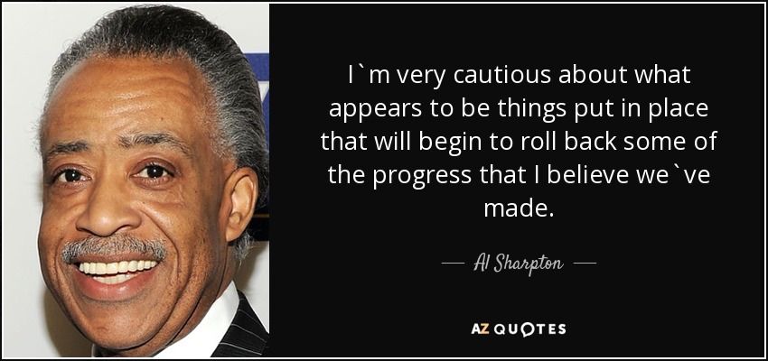 I`m very cautious about what appears to be things put in place that will begin to roll back some of the progress that I believe we`ve made. - Al Sharpton