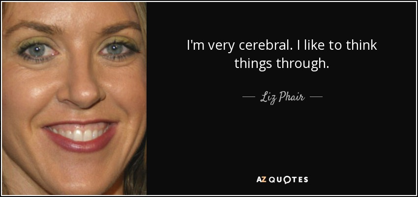 I'm very cerebral. I like to think things through. - Liz Phair