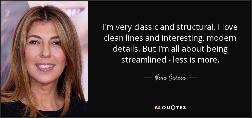 I'm very classic and structural. I love clean lines and interesting, modern details. But I'm all about being streamlined - less is more. - Nina Garcia
