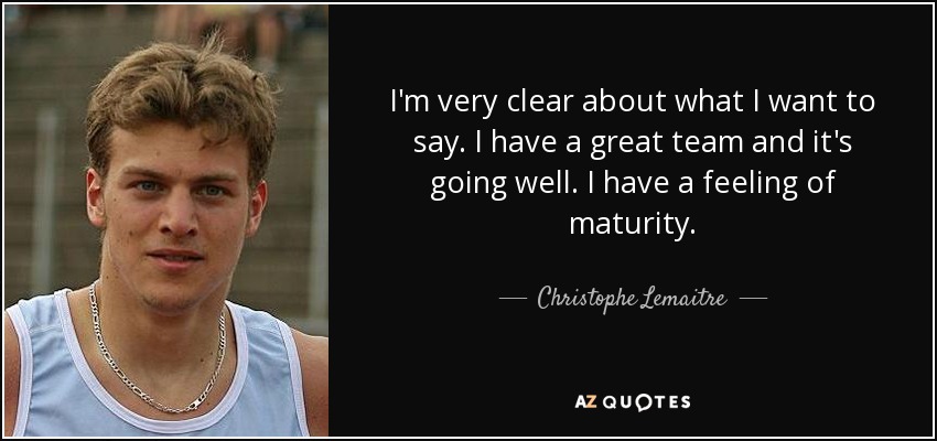 I'm very clear about what I want to say. I have a great team and it's going well. I have a feeling of maturity. - Christophe Lemaitre
