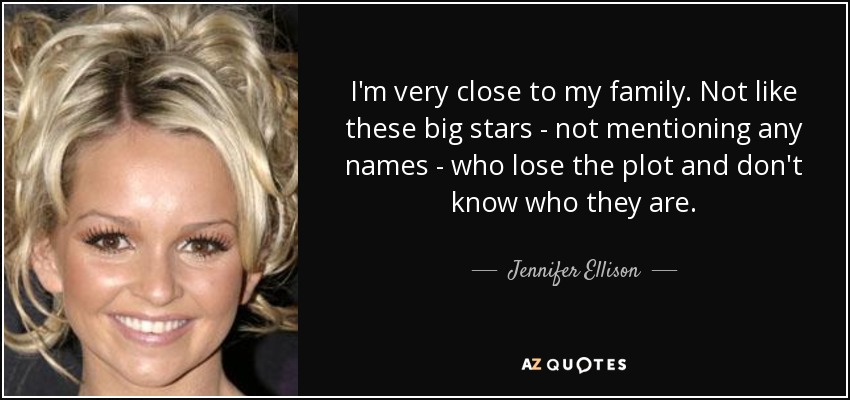 I'm very close to my family. Not like these big stars - not mentioning any names - who lose the plot and don't know who they are. - Jennifer Ellison