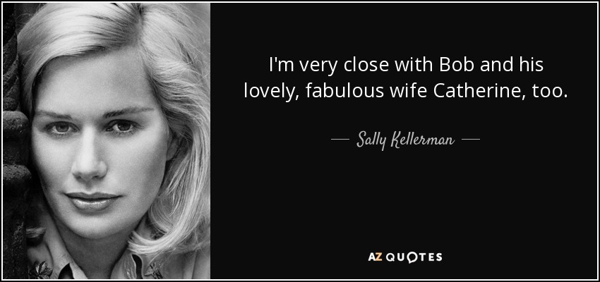 I'm very close with Bob and his lovely, fabulous wife Catherine, too. - Sally Kellerman