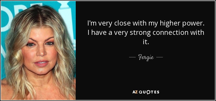 I'm very close with my higher power. I have a very strong connection with it. - Fergie
