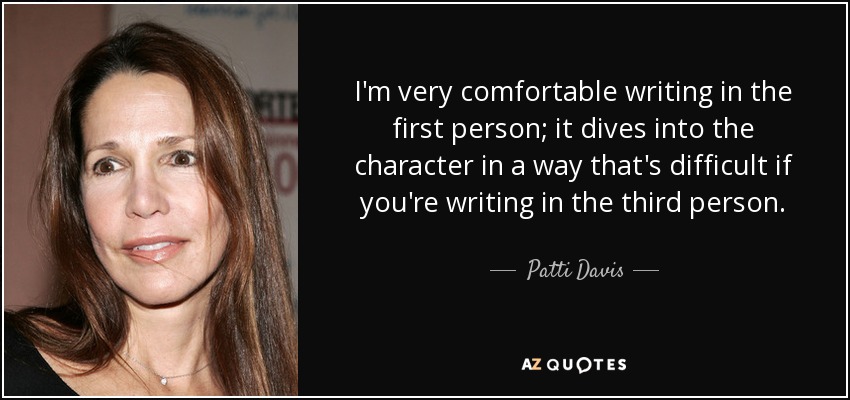 I'm very comfortable writing in the first person; it dives into the character in a way that's difficult if you're writing in the third person. - Patti Davis