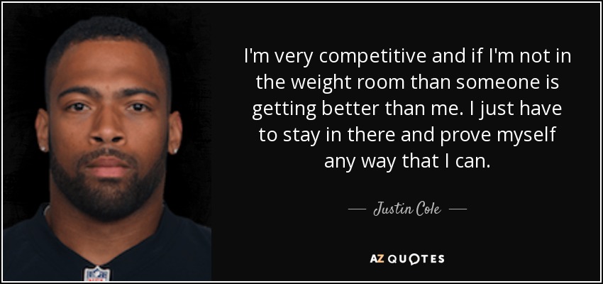 I'm very competitive and if I'm not in the weight room than someone is getting better than me. I just have to stay in there and prove myself any way that I can. - Justin Cole