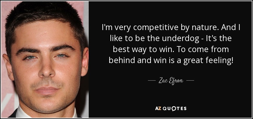 I'm very competitive by nature. And I like to be the underdog - It's the best way to win. To come from behind and win is a great feeling! - Zac Efron
