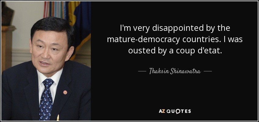 I'm very disappointed by the mature-democracy countries. I was ousted by a coup d'etat. - Thaksin Shinawatra