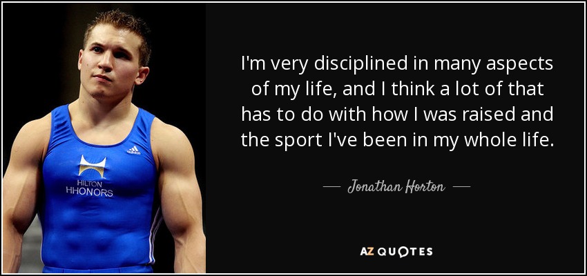 I'm very disciplined in many aspects of my life, and I think a lot of that has to do with how I was raised and the sport I've been in my whole life. - Jonathan Horton