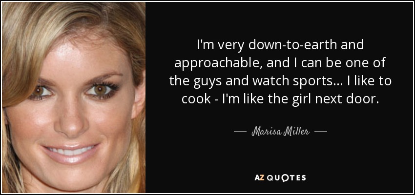 I'm very down-to-earth and approachable, and I can be one of the guys and watch sports... I like to cook - I'm like the girl next door. - Marisa Miller