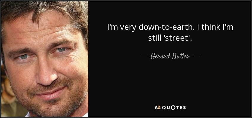 I'm very down-to-earth. I think I'm still 'street'. - Gerard Butler
