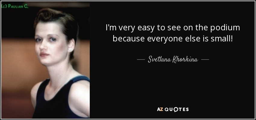 I'm very easy to see on the podium because everyone else is small! - Svetlana Khorkina