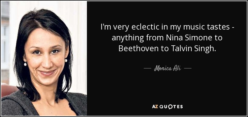 I'm very eclectic in my music tastes - anything from Nina Simone to Beethoven to Talvin Singh. - Monica Ali