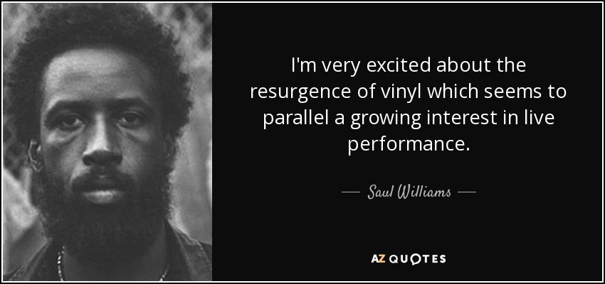 I'm very excited about the resurgence of vinyl which seems to parallel a growing interest in live performance. - Saul Williams
