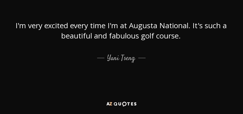 I'm very excited every time I'm at Augusta National. It's such a beautiful and fabulous golf course. - Yani Tseng