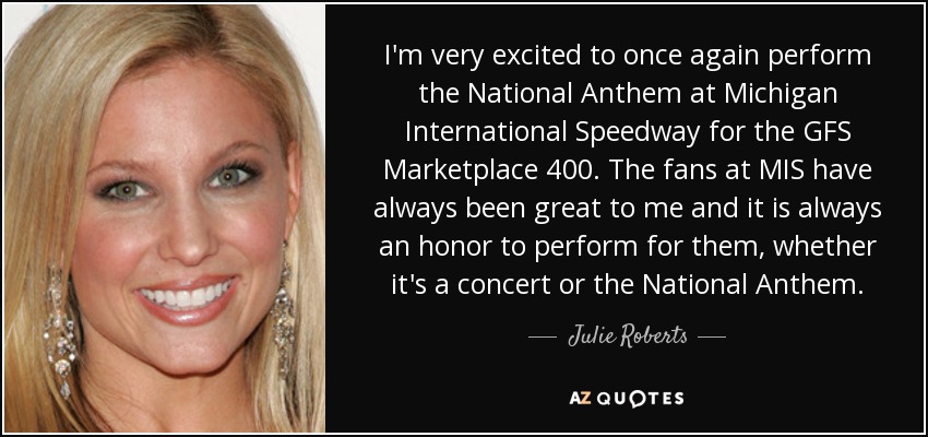 I'm very excited to once again perform the National Anthem at Michigan International Speedway for the GFS Marketplace 400. The fans at MIS have always been great to me and it is always an honor to perform for them, whether it's a concert or the National Anthem. - Julie Roberts