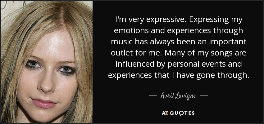 I'm very expressive. Expressing my emotions and experiences through music has always been an important outlet for me. Many of my songs are influenced by personal events and experiences that I have gone through. - Avril Lavigne