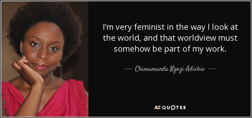 I’m very feminist in the way I look at the world, and that worldview must somehow be part of my work. - Chimamanda Ngozi Adichie