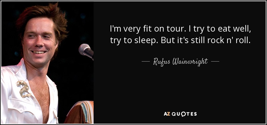 I'm very fit on tour. I try to eat well, try to sleep. But it's still rock n' roll. - Rufus Wainwright