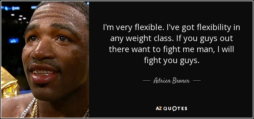I'm very flexible. I've got flexibility in any weight class. If you guys out there want to fight me man, I will fight you guys. - Adrien Broner