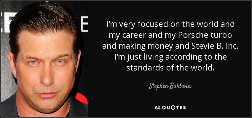 I'm very focused on the world and my career and my Porsche turbo and making money and Stevie B. Inc. I'm just living according to the standards of the world. - Stephen Baldwin