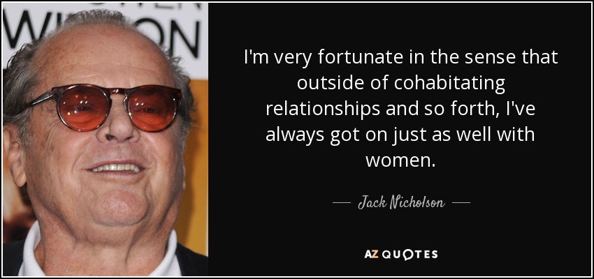 I'm very fortunate in the sense that outside of cohabitating relationships and so forth, I've always got on just as well with women. - Jack Nicholson