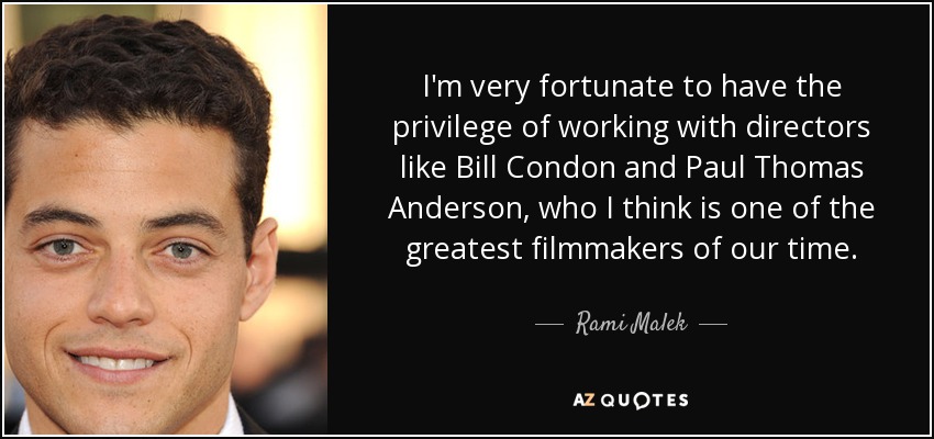 I'm very fortunate to have the privilege of working with directors like Bill Condon and Paul Thomas Anderson, who I think is one of the greatest filmmakers of our time. - Rami Malek