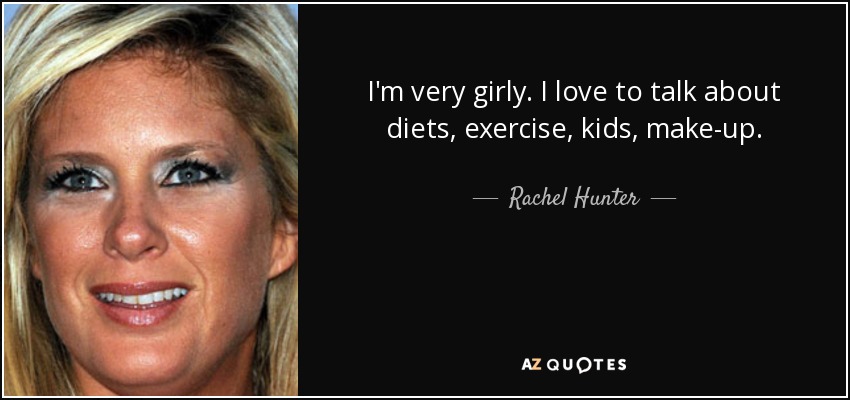 I'm very girly. I love to talk about diets, exercise, kids, make-up. - Rachel Hunter