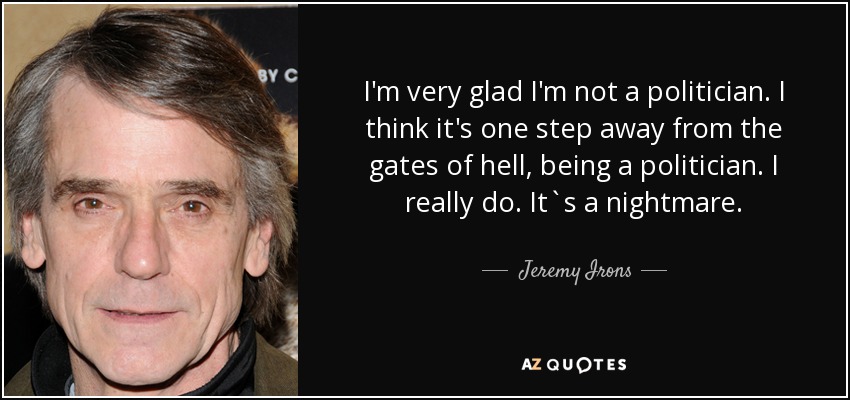 I'm very glad I'm not a politician. I think it's one step away from the gates of hell, being a politician. I really do. It`s a nightmare. - Jeremy Irons