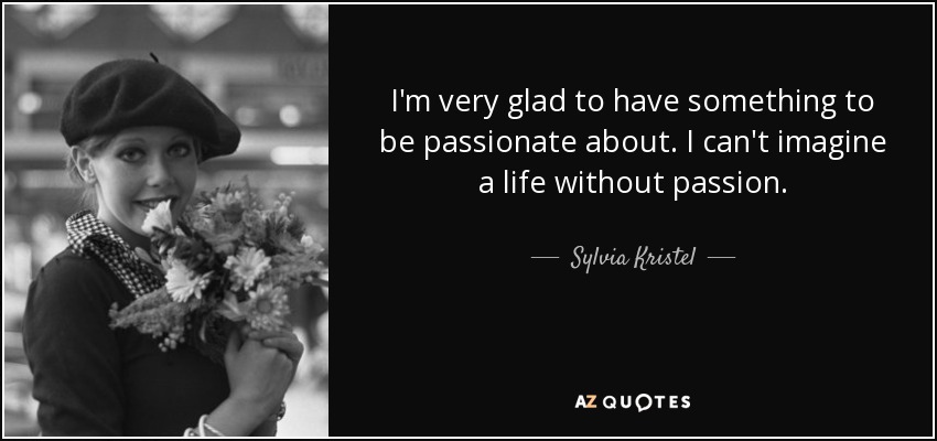 I'm very glad to have something to be passionate about. I can't imagine a life without passion. - Sylvia Kristel