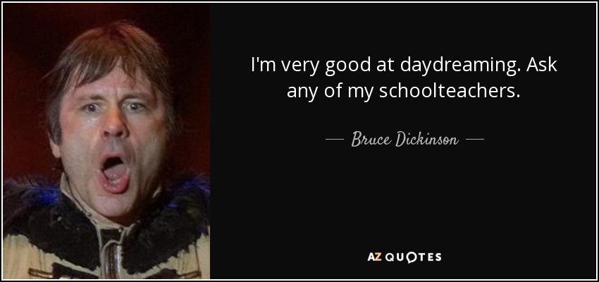 I'm very good at daydreaming. Ask any of my schoolteachers. - Bruce Dickinson