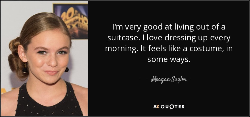 I'm very good at living out of a suitcase. I love dressing up every morning. It feels like a costume, in some ways. - Morgan Saylor