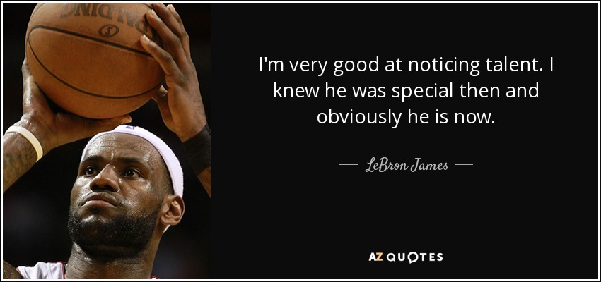 I'm very good at noticing talent. I knew he was special then and obviously he is now. - LeBron James