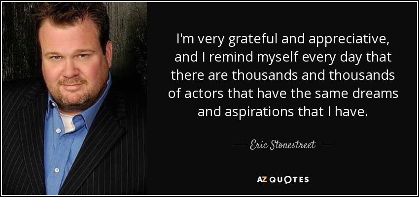I'm very grateful and appreciative, and I remind myself every day that there are thousands and thousands of actors that have the same dreams and aspirations that I have. - Eric Stonestreet