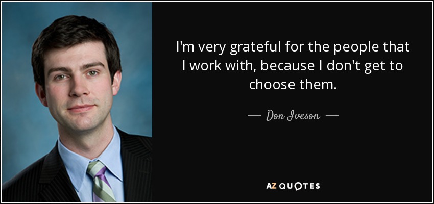 I'm very grateful for the people that I work with, because I don't get to choose them. - Don Iveson