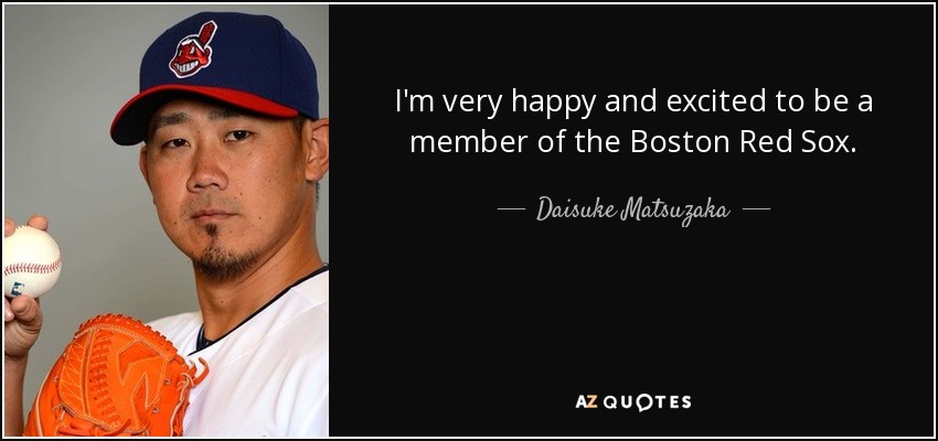 I'm very happy and excited to be a member of the Boston Red Sox. - Daisuke Matsuzaka