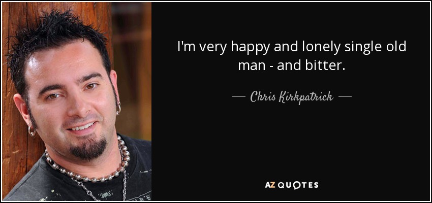 I'm very happy and lonely single old man - and bitter. - Chris Kirkpatrick
