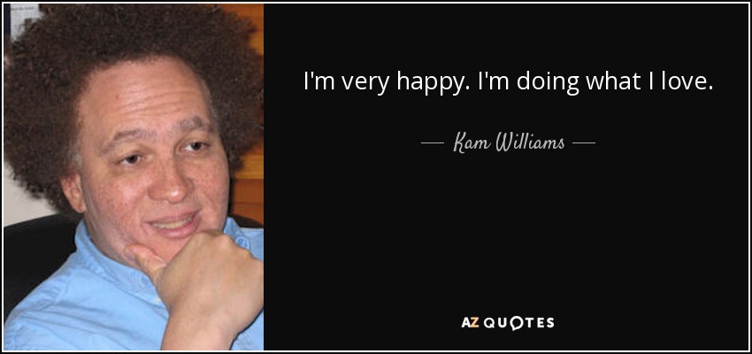 I'm very happy. I'm doing what I love. - Kam Williams