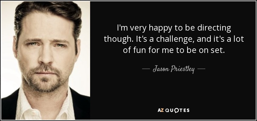 I'm very happy to be directing though. It's a challenge, and it's a lot of fun for me to be on set. - Jason Priestley