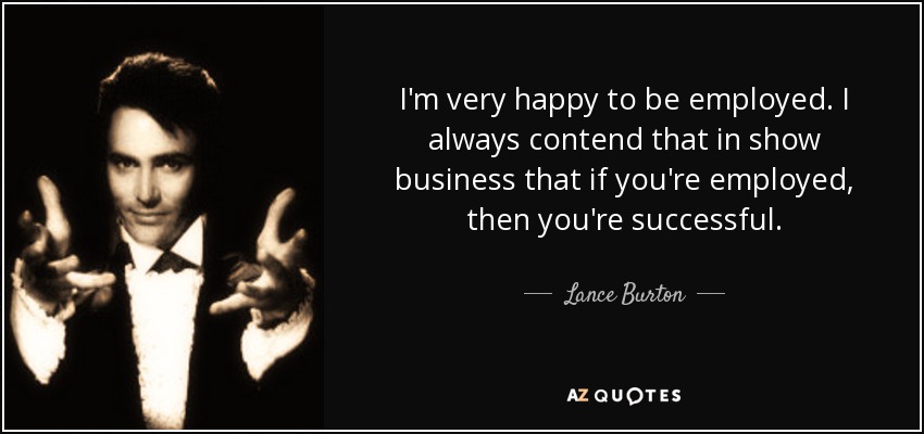 I'm very happy to be employed. I always contend that in show business that if you're employed, then you're successful. - Lance Burton