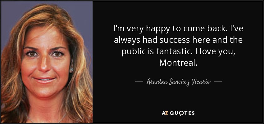I'm very happy to come back. I've always had success here and the public is fantastic. I love you, Montreal. - Arantxa Sanchez Vicario